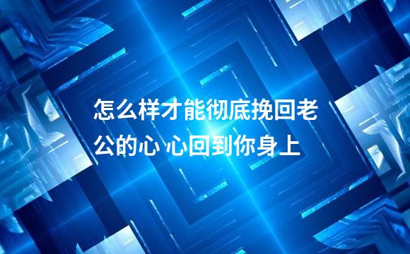 怎么样才能彻底挽回老公的心 心回到你身上